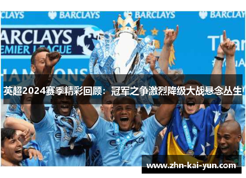 英超2024赛季精彩回顾:冠军之争激烈降级大战悬念丛生 英超2024赛季精彩回顾:冠军之争激烈降级大战悬念丛生