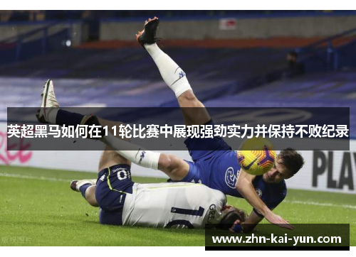 英超黑马如何在11轮比赛中展现强劲实力并保持不败纪录