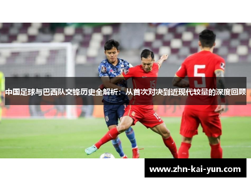 中国足球与巴西队交锋历史全解析:从首次对决到近现代较量的深度回顾 中国足球与巴西队交锋历史全解析:从首次对决到近现代较量的深度回顾
