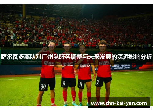 萨尔瓦多离队对广州队阵容调整与未来发展的深远影响分析