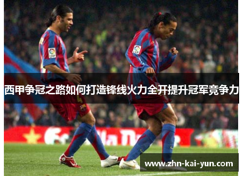 西甲争冠之路如何打造锋线火力全开提升冠军竞争力