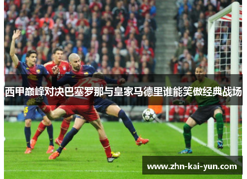 西甲巅峰对决巴塞罗那与皇家马德里谁能笑傲经典战场
