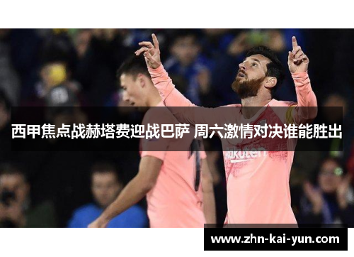 西甲焦点战赫塔费迎战巴萨 周六激情对决谁能胜出