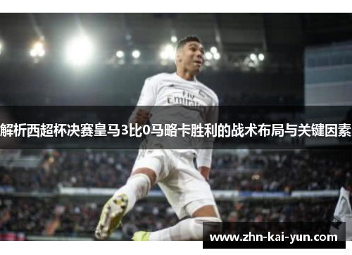 解析西超杯决赛皇马3比0马略卡胜利的战术布局与关键因素