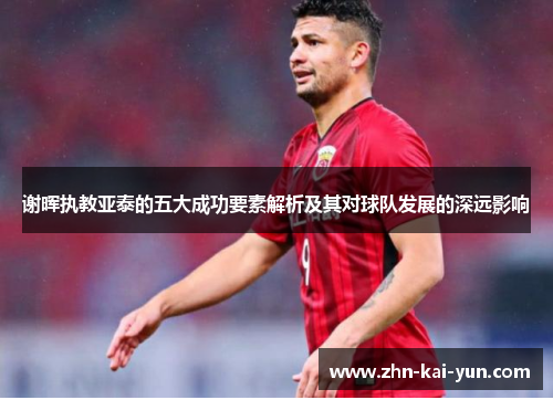 谢晖执教亚泰的五大成功要素解析及其对球队发展的深远影响