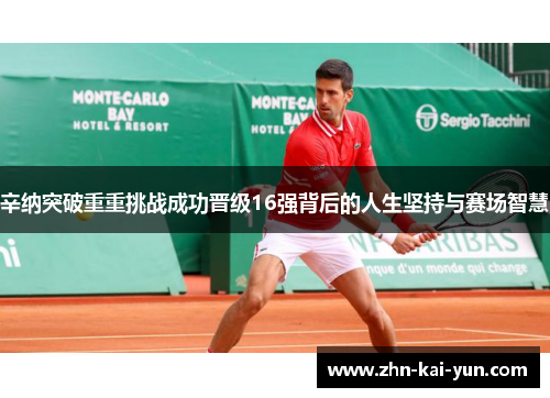 辛纳突破重重挑战成功晋级16强背后的人生坚持与赛场智慧