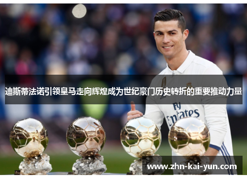 迪斯蒂法诺引领皇马走向辉煌成为世纪豪门历史转折的重要推动力量