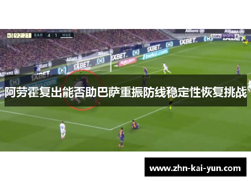 阿劳霍复出能否助巴萨重振防线稳定性恢复挑战 阿劳霍复出能否助巴萨重振防线稳定性恢复挑战
