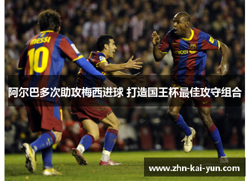 阿尔巴多次助攻梅西进球 打造国王杯最佳攻守组合 阿尔巴多次助攻梅西进球 打造国王杯最佳攻守组合