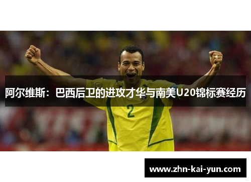 阿尔维斯：巴西后卫的进攻才华与南美U20锦标赛经历