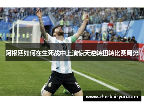 阿根廷如何在生死战中上演惊天逆转扭转比赛局势 阿根廷如何在生死战中上演惊天逆转扭转比赛局势