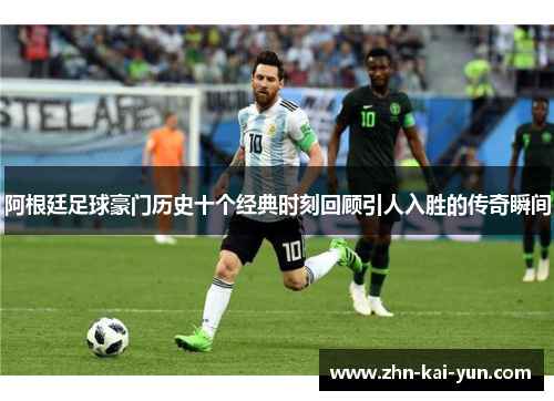 阿根廷足球豪门历史十个经典时刻回顾引人入胜的传奇瞬间 阿根廷足球豪门历史十个经典时刻回顾引人入胜的传奇瞬间