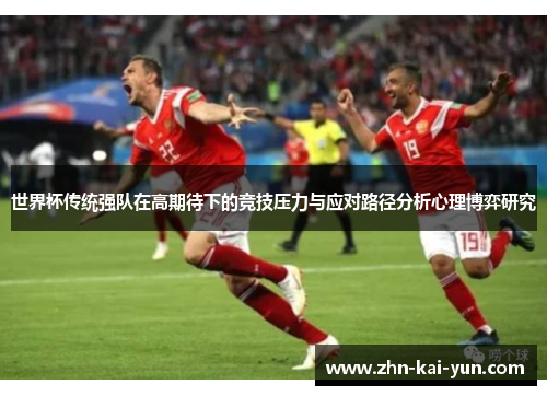 世界杯传统强队在高期待下的竞技压力与应对路径分析心理博弈研究 世界杯传统强队在高期待下的竞技压力与应对路径分析心理博弈研究