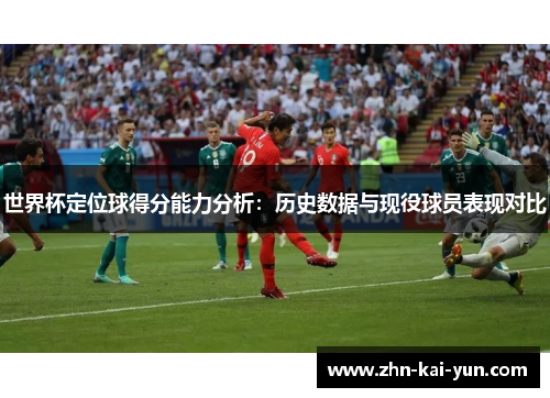 世界杯定位球得分能力分析：历史数据与现役球员表现对比