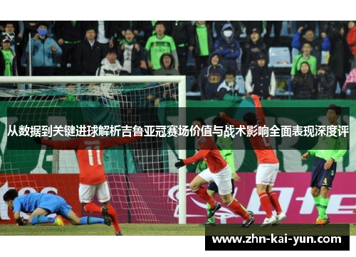 从数据到关键进球解析吉鲁亚冠赛场价值与战术影响全面表现深度评 从数据到关键进球解析吉鲁亚冠赛场价值与战术影响全面表现深度评