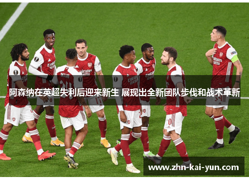 阿森纳在英超失利后迎来新生 展现出全新团队步伐和战术革新