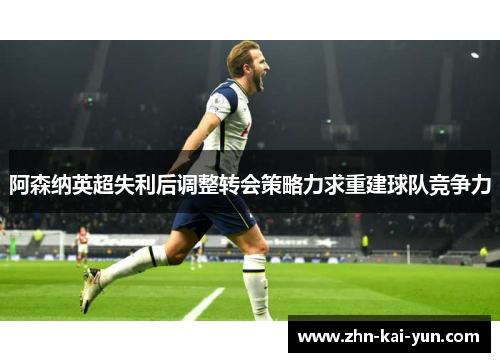 阿森纳英超失利后调整转会策略力求重建球队竞争力