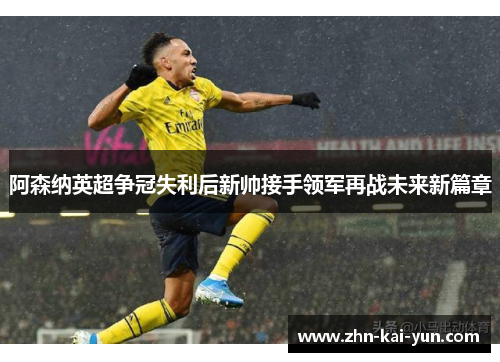 阿森纳英超争冠失利后新帅接手领军再战未来新篇章
