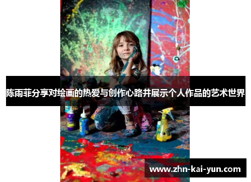 陈雨菲分享对绘画的热爱与创作心路并展示个人作品的艺术世界 陈雨菲分享对绘画的热爱与创作心路并展示个人作品的艺术世界