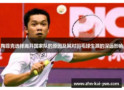 陶菲克选择离开国家队的原因及其对羽毛球生涯的深远影响 陶菲克选择离开国家队的原因及其对羽毛球生涯的深远影响