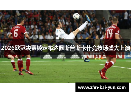 2026欧冠决赛锁定布达佩斯普斯卡什竞技场盛大上演