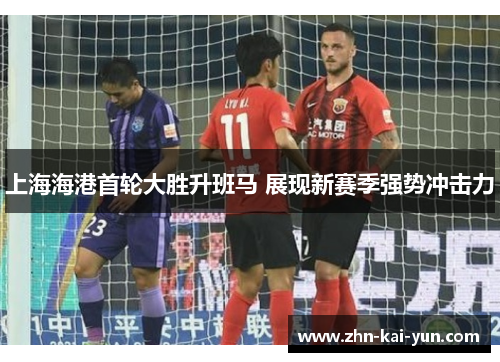 上海海港首轮大胜升班马 展现新赛季强势冲击力