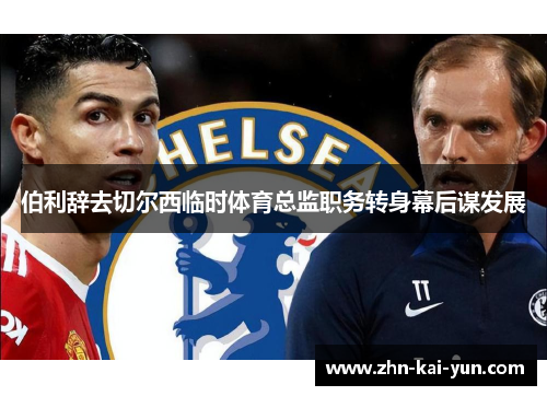 伯利辞去切尔西临时体育总监职务转身幕后谋发展