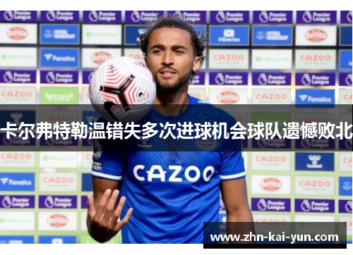 卡尔弗特勒温错失多次进球机会球队遗憾败北 卡尔弗特勒温错失多次进球机会球队遗憾败北