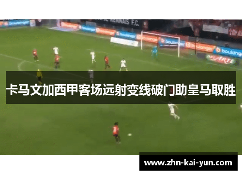 卡马文加西甲客场远射变线破门助皇马取胜