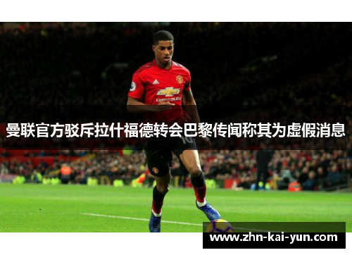 曼联官方驳斥拉什福德转会巴黎传闻称其为虚假消息 曼联官方驳斥拉什福德转会巴黎传闻称其为虚假消息