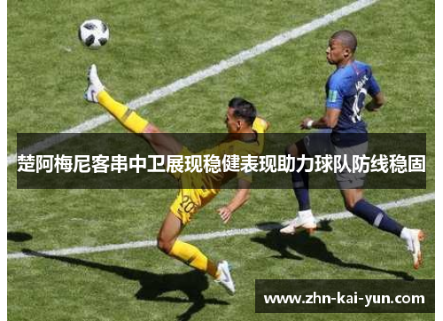 楚阿梅尼客串中卫展现稳健表现助力球队防线稳固 楚阿梅尼客串中卫展现稳健表现助力球队防线稳固