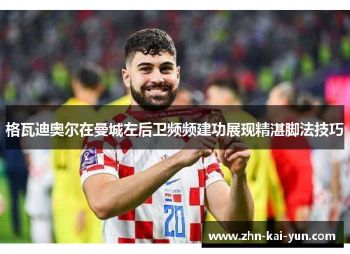 格瓦迪奥尔在曼城左后卫频频建功展现精湛脚法技巧