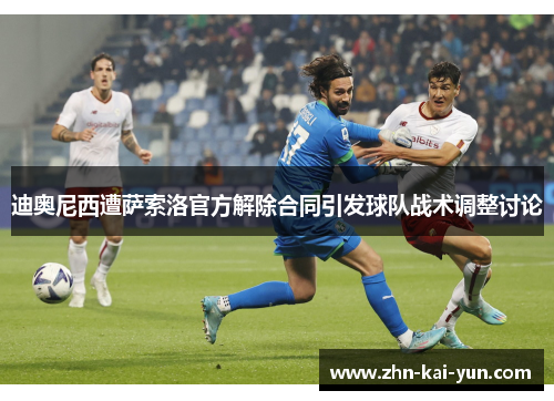 迪奥尼西遭萨索洛官方解除合同引发球队战术调整讨论