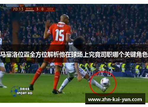马塞洛位置全方位解析他在球场上究竟司职哪个关键角色