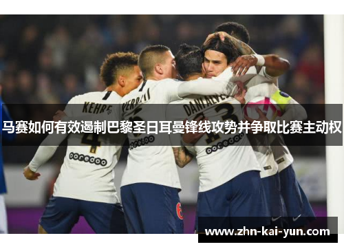 马赛如何有效遏制巴黎圣日耳曼锋线攻势并争取比赛主动权