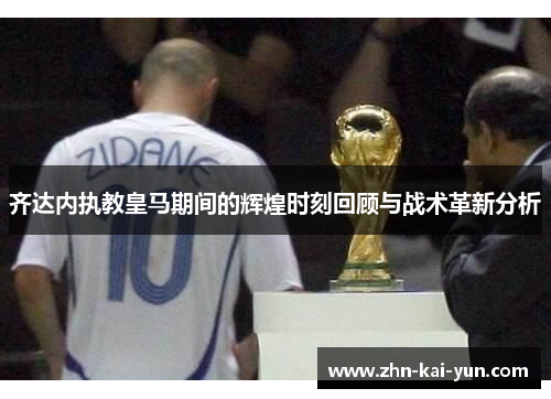 齐达内执教皇马期间的辉煌时刻回顾与战术革新分析