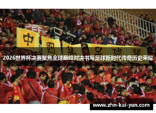 2026世界杯决赛聚焦全球巅峰对决书写足球新时代传奇历史荣耀