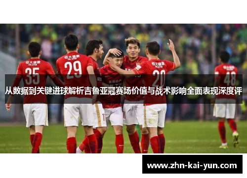 从数据到关键进球解析吉鲁亚冠赛场价值与战术影响全面表现深度评