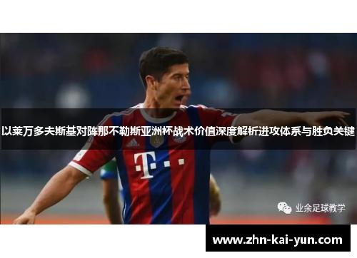 以莱万多夫斯基对阵那不勒斯亚洲杯战术价值深度解析进攻体系与胜负关键 以莱万多夫斯基对阵那不勒斯亚洲杯战术价值深度解析进攻体系与胜负关键