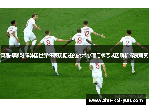 奥斯梅恩对阵韩国世界杯表现低迷的战术心理与状态成因解析深度研究 奥斯梅恩对阵韩国世界杯表现低迷的战术心理与状态成因解析深度研究