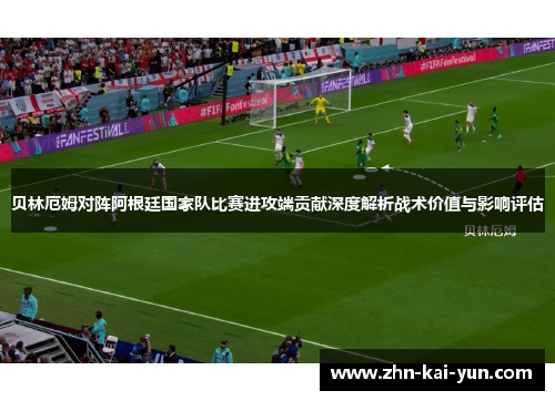 贝林厄姆对阵阿根廷国家队比赛进攻端贡献深度解析战术价值与影响评估