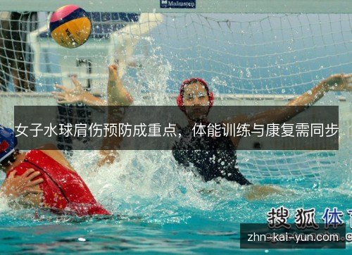 女子水球肩伤预防成重点，体能训练与康复需同步