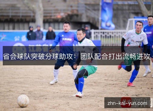 省会球队突破分球助攻:团队配合打出流畅进攻 省会球队突破分球助攻:团队配合打出流畅进攻