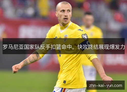 罗马尼亚国家队反手扣篮命中,快攻终结展现爆发力 罗马尼亚国家队反手扣篮命中,快攻终结展现爆发力