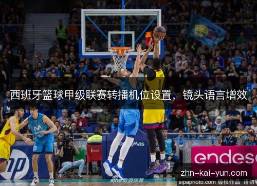 西班牙篮球甲级联赛转播机位设置,镜头语言增效 西班牙篮球甲级联赛转播机位设置,镜头语言增效