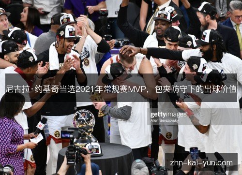 尼古拉·约基奇当选2021年常规赛MVP,包夹防守下的出球价值 尼古拉·约基奇当选2021年常规赛MVP,包夹防守下的出球价值